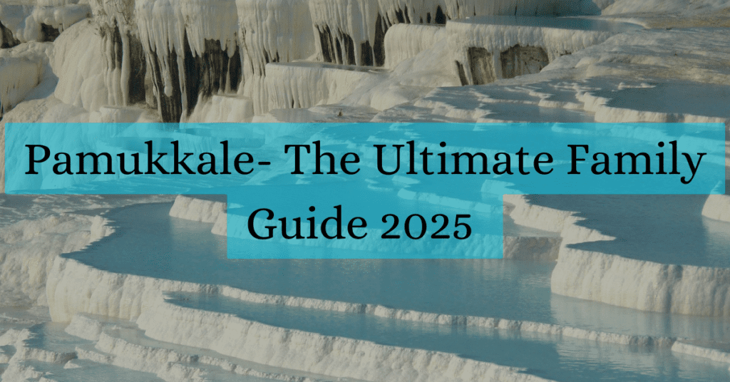 Pamukkale- The Ultimate Family Guide 2025